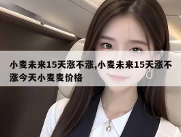 小麦未来15天涨不涨,小麦未来15天涨不涨今天小麦麦价格