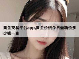 黄金交易平台app,黄金价格今日最新价多少钱一克