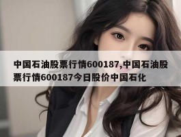 中国石油股票行情600187,中国石油股票行情600187今日股价中国石化