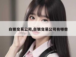 白银交易公司,白银交易公司有哪些