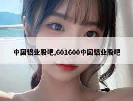 中国铝业股吧,601600中国铝业股吧