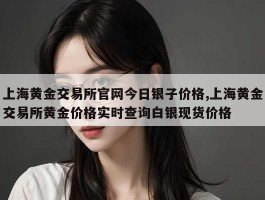 上海黄金交易所官网今日银子价格,上海黄金交易所黄金价格实时查询白银现货价格