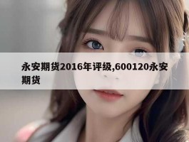 永安期货2016年评级,600120永安期货