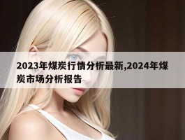 2023年煤炭行情分析最新,2024年煤炭市场分析报告