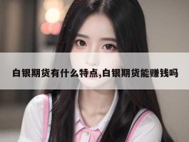 白银期货有什么特点,白银期货能赚钱吗