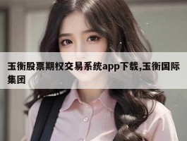 玉衡股票期权交易系统app下载,玉衡国际集团