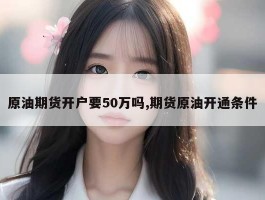 原油期货开户要50万吗,期货原油开通条件