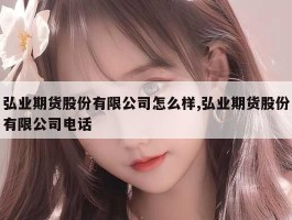 弘业期货股份有限公司怎么样,弘业期货股份有限公司电话