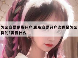 怎么交易现货开户,现货交易开户流程是怎么样的?需要什么