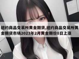 纽约商品交易所黄金期货,纽约商品交易所黄金期货市场2023年2月黄金期价8日上涨