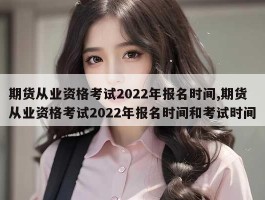 期货从业资格考试2022年报名时间,期货从业资格考试2022年报名时间和考试时间