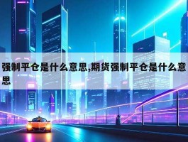 强制平仓是什么意思,期货强制平仓是什么意思