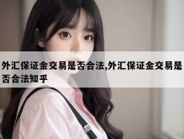 外汇保证金交易是否合法,外汇保证金交易是否合法知乎