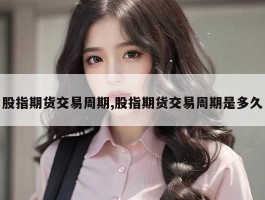 股指期货交易周期,股指期货交易周期是多久