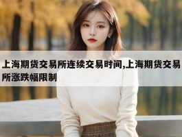 上海期货交易所连续交易时间,上海期货交易所涨跌幅限制