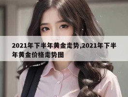 2021年下半年黄金走势,2021年下半年黄金价格走势图