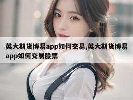 英大期货博易app如何交易,英大期货博易app如何交易股票