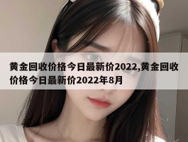 黄金回收价格今日最新价2022,黄金回收价格今日最新价2022年8月