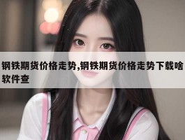 钢铁期货价格走势,钢铁期货价格走势下载啥软件查