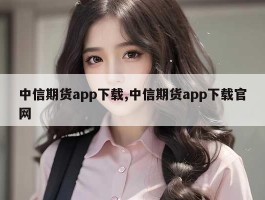 中信期货app下载,中信期货app下载官网