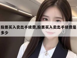 股票买入卖出手续费,股票买入卖出手续费是多少