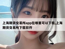 上海期货交易所app在哪里可以下载,上海期货交易所下载软件