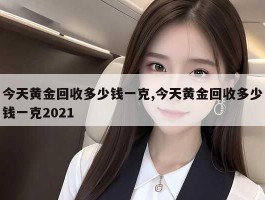 今天黄金回收多少钱一克,今天黄金回收多少钱一克2021