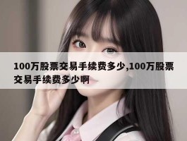 100万股票交易手续费多少,100万股票交易手续费多少啊