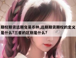 期权期货远期交易币种,远期期货期权的定义是什么?三者的区别是什么?