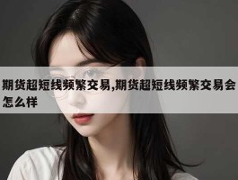 期货超短线频繁交易,期货超短线频繁交易会怎么样