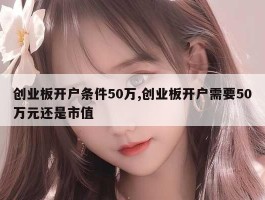 创业板开户条件50万,创业板开户需要50万元还是市值