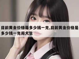 目前黄金价格是多少钱一克,目前黄金价格是多少钱一克周大生