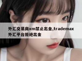 外汇交易商xm禁止出金,trademax外汇平台拒绝出金