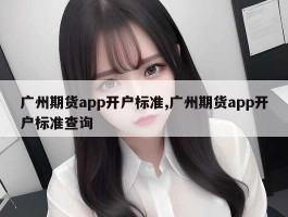 广州期货app开户标准,广州期货app开户标准查询