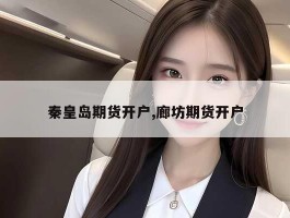 秦皇岛期货开户,廊坊期货开户