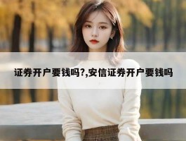 证券开户要钱吗?,安信证券开户要钱吗