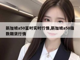 新加坡a50富时实时行情,新加坡a50指数期货行情