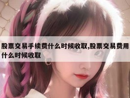 股票交易手续费什么时候收取,股票交易费用什么时候收取