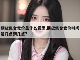 期货集合竞价是什么意思,期货集合竞价时间是几点到几点?