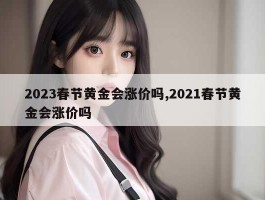 2023春节黄金会涨价吗,2021春节黄金会涨价吗