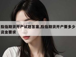 股指期货开户试题答案,股指期货开户要多少资金要求