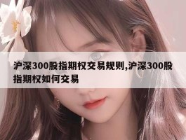 沪深300股指期权交易规则,沪深300股指期权如何交易