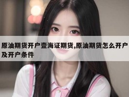原油期货开户壹海证期货,原油期货怎么开户及开户条件