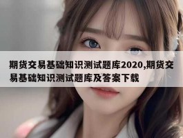 期货交易基础知识测试题库2020,期货交易基础知识测试题库及答案下载