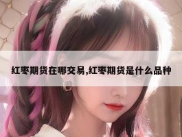 红枣期货在哪交易,红枣期货是什么品种