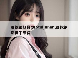 螺纹钢期货guotaijunan,螺纹钢期货手续费