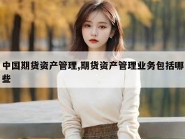中国期货资产管理,期货资产管理业务包括哪些