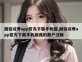 国信证券app官方下载手机版,国信证券app官方下载手机版我的账户注销