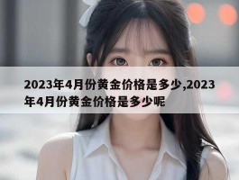 2023年4月份黄金价格是多少,2023年4月份黄金价格是多少呢