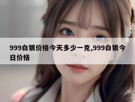 999白银价格今天多少一克,999白银今日价格